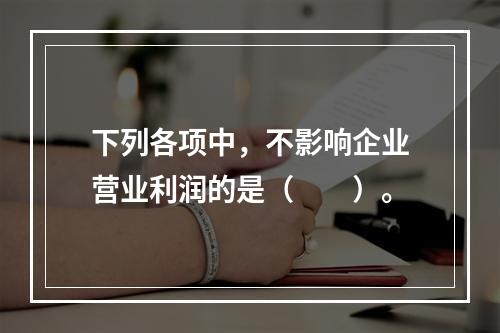 下列各项中，不影响企业营业利润的是（　　）。