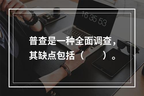 普查是一种全面调查，其缺点包括（　　）。