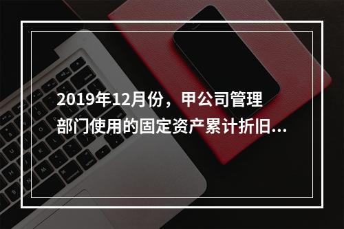 2019年12月份，甲公司管理部门使用的固定资产累计折旧金额