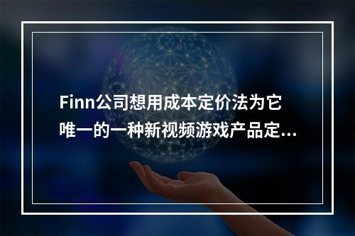 Finn公司想用成本定价法为它唯一的一种新视频游戏产品定价。