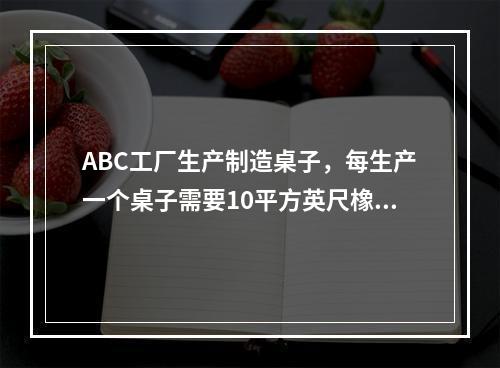 ABC工厂生产制造桌子，每生产一个桌子需要10平方英尺橡木，