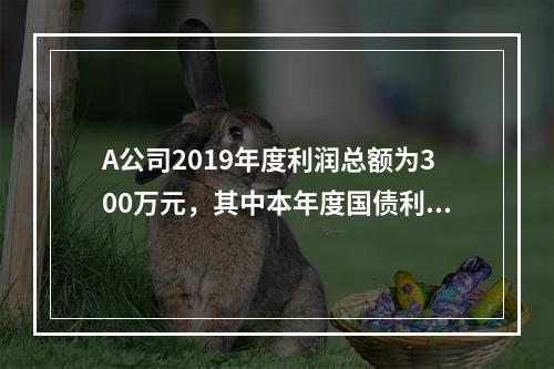 A公司2019年度利润总额为300万元，其中本年度国债利息收