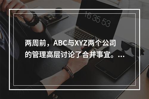 两周前，ABC与XYZ两个公司的管理高层讨论了合并事宜。AB