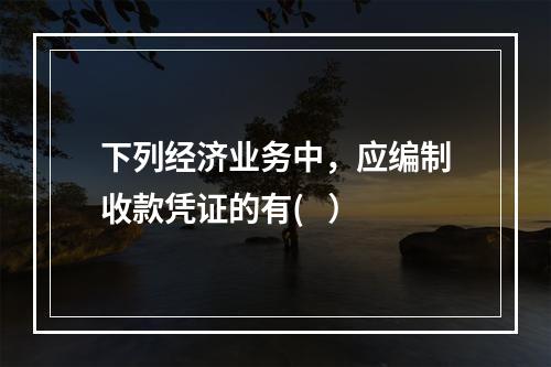 下列经济业务中，应编制收款凭证的有(   ）