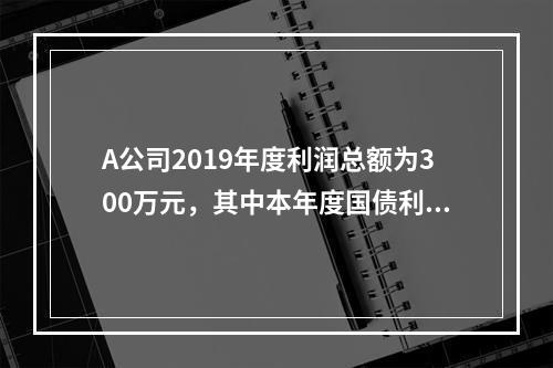 A公司2019年度利润总额为300万元，其中本年度国债利息收