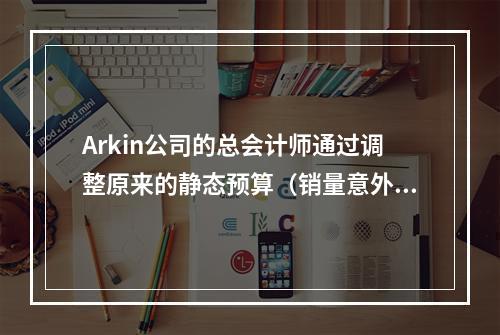 Arkin公司的总会计师通过调整原来的静态预算（销量意外大幅