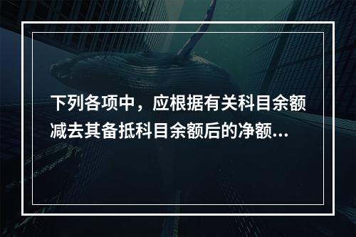 下列各项中，应根据有关科目余额减去其备抵科目余额后的净额填列