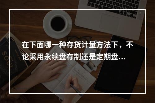 在下面哪一种存货计量方法下，不论采用永续盘存制还是定期盘存制