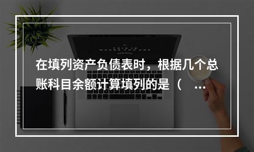 在填列资产负债表时，根据几个总账科目余额计算填列的是（　　）