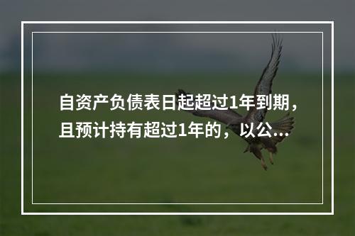 自资产负债表日起超过1年到期，且预计持有超过1年的，以公允价