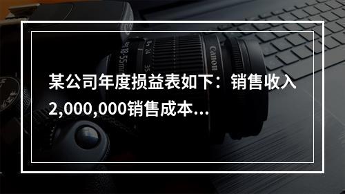 某公司年度损益表如下：销售收入2,000,000销售成本1,