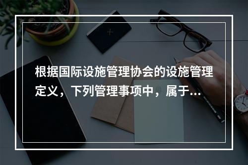 根据国际设施管理协会的设施管理定义，下列管理事项中，属于物业