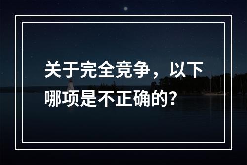 关于完全竞争，以下哪项是不正确的？