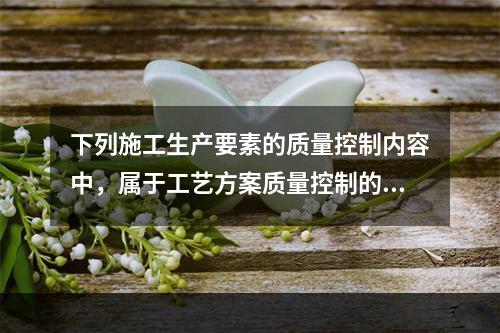 下列施工生产要素的质量控制内容中，属于工艺方案质量控制的是（