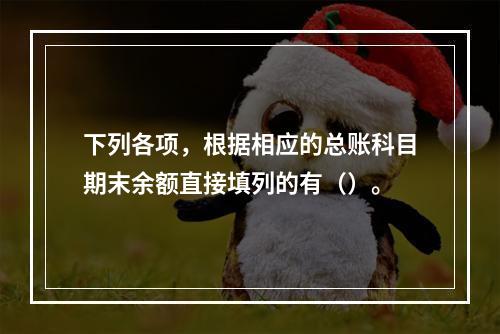 下列各项，根据相应的总账科目期末余额直接填列的有（）。