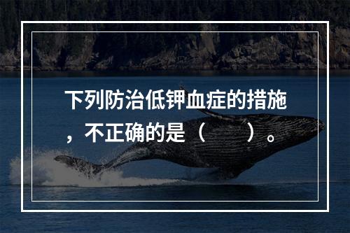 下列防治低钾血症的措施，不正确的是（　　）。