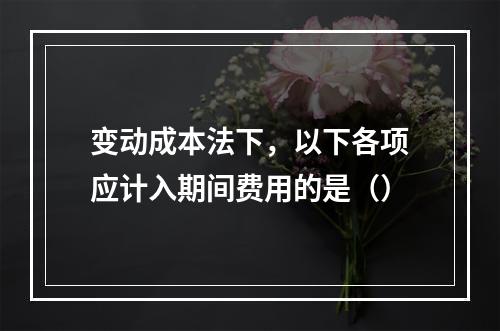 变动成本法下，以下各项应计入期间费用的是（）