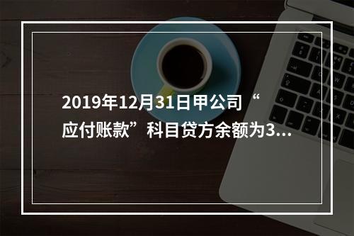 2019年12月31日甲公司“应付账款”科目贷方余额为300