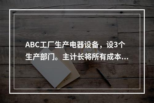 ABC工厂生产电器设备，设3个生产部门。主计长将所有成本归集