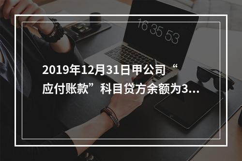 2019年12月31日甲公司“应付账款”科目贷方余额为300