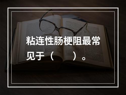 粘连性肠梗阻最常见于（　　）。