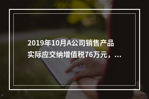 2019年10月A公司销售产品实际应交纳增值税76万元，消费