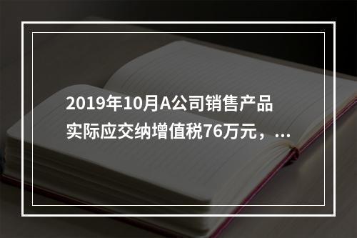 2019年10月A公司销售产品实际应交纳增值税76万元，消费