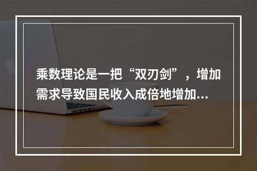 乘数理论是一把“双刃剑”，增加需求导致国民收入成倍地增加，减