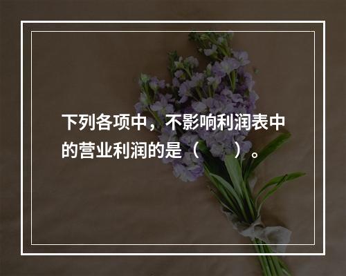 下列各项中，不影响利润表中的营业利润的是（　　）。