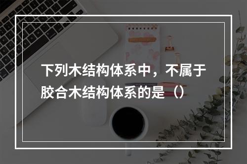 下列木结构体系中，不属于胶合木结构体系的是（）