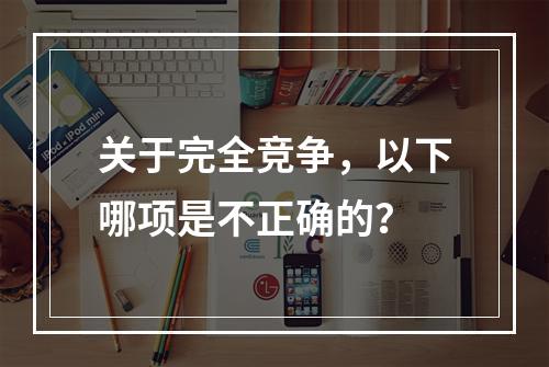 关于完全竞争，以下哪项是不正确的？