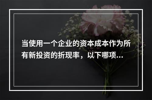 当使用一个企业的资本成本作为所有新投资的折现率，以下哪项不是