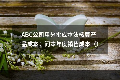 ABC公司用分批成本法核算产品成本：问本年度销售成本（）