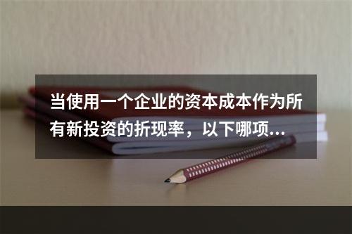 当使用一个企业的资本成本作为所有新投资的折现率，以下哪项不是