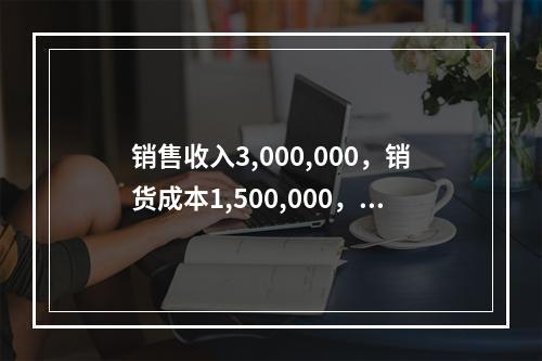 销售收入3,000,000，销货成本1,500,000，销售