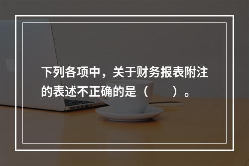 下列各项中，关于财务报表附注的表述不正确的是（　　）。