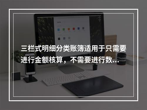 三栏式明细分类账簿适用于只需要进行金额核算，不需要进行数量核