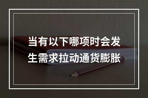 当有以下哪项时会发生需求拉动通货膨胀