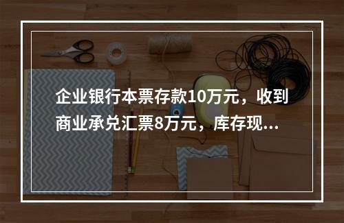 企业银行本票存款10万元，收到商业承兑汇票8万元，库存现金1