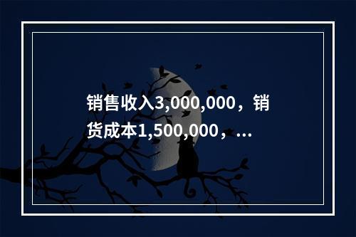 销售收入3,000,000，销货成本1,500,000，销售