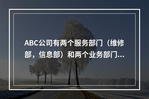 ABC公司有两个服务部门（维修部，信息部）和两个业务部门（生