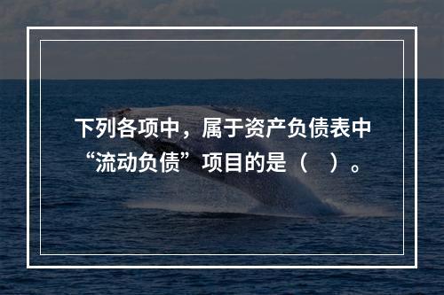 下列各项中，属于资产负债表中“流动负债”项目的是（　）。