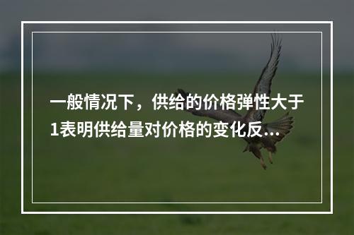 一般情况下，供给的价格弹性大于1表明供给量对价格的变化反应强