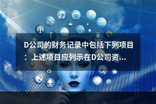 D公司的财务记录中包括下列项目：上述项目应列示在D公司资产负