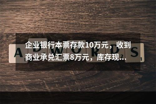 企业银行本票存款10万元，收到商业承兑汇票8万元，库存现金1