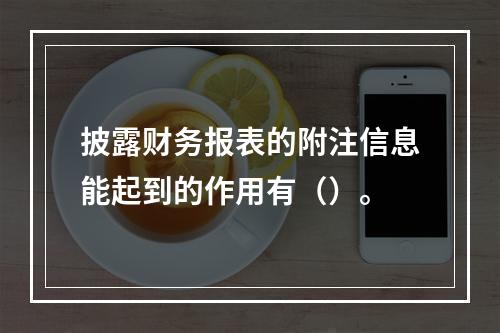 披露财务报表的附注信息能起到的作用有（）。