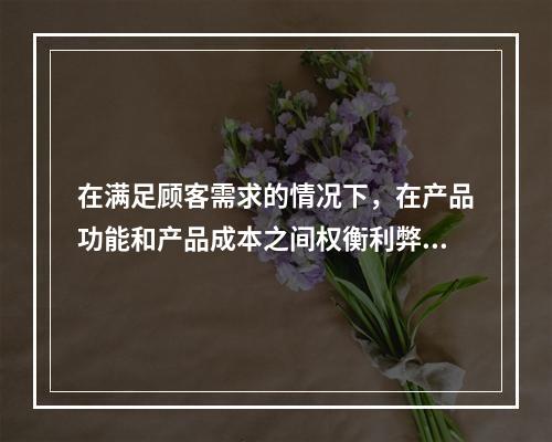 在满足顾客需求的情况下，在产品功能和产品成本之间权衡利弊的系