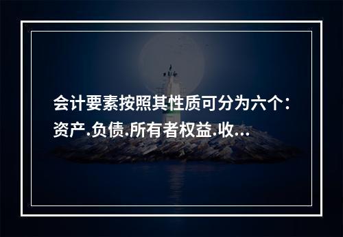 会计要素按照其性质可分为六个：资产.负债.所有者权益.收入.