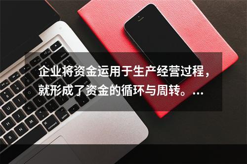 企业将资金运用于生产经营过程，就形成了资金的循环与周转。它又