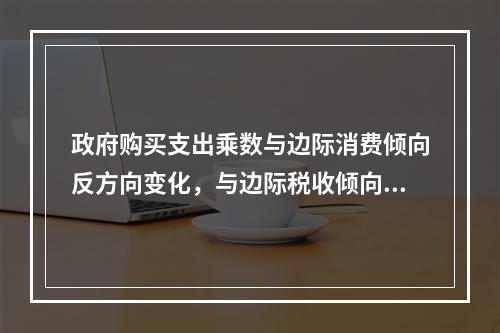 政府购买支出乘数与边际消费倾向反方向变化，与边际税收倾向同方